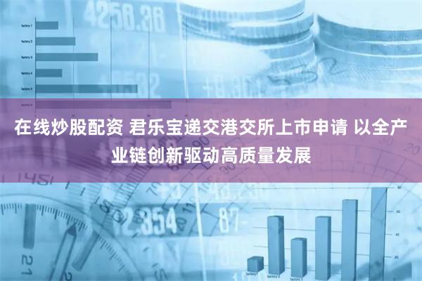 在线炒股配资 君乐宝递交港交所上市申请 以全产业链创新驱动高质量发展